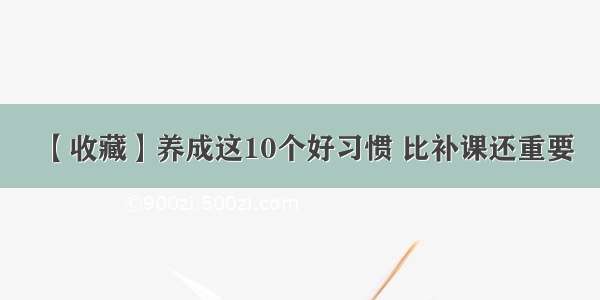 【收藏】养成这10个好习惯 比补课还重要