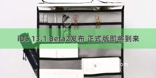 iOS 13.1 Beta2发布 正式版即将到来