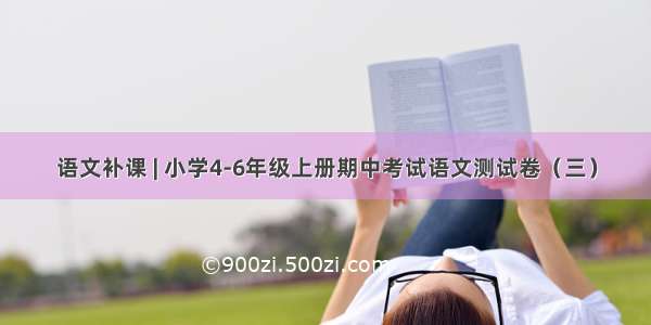 语文补课 | 小学4-6年级上册期中考试语文测试卷（三）