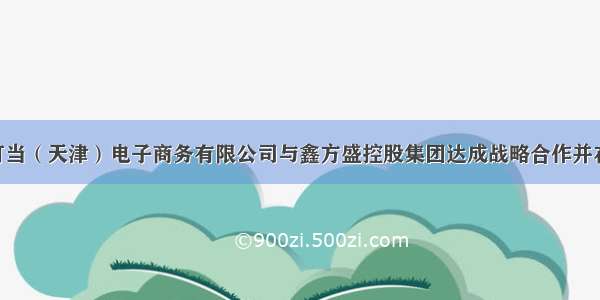 新闻 | 叮当（天津）电子商务有限公司与鑫方盛控股集团达成战略合作并在京签约