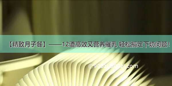 【精致月子餐】——12道高效又营养催乳 轻松搞定下奶问题！