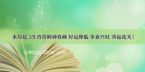 本周起 3生肖得财神眷顾 好运降临 事业兴旺 洪福连天！