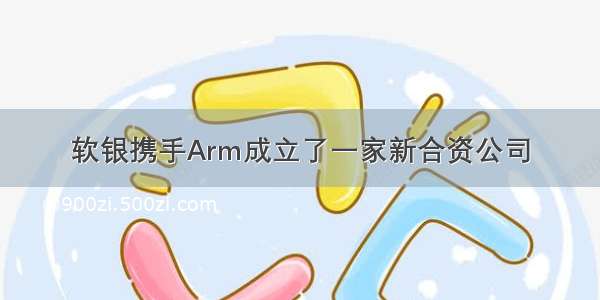 软银携手Arm成立了一家新合资公司