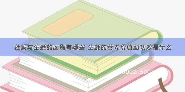 牡蛎与生蚝的区别有哪些 生蚝的营养价值和功效是什么