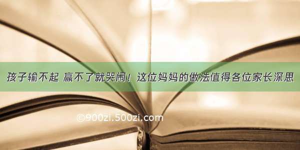 孩子输不起 赢不了就哭闹！这位妈妈的做法值得各位家长深思