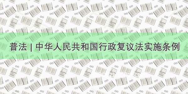 普法 | 中华人民共和国行政复议法实施条例