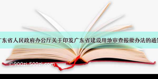 64.广东省人民政府办公厅关于印发广东省建设用地审查报批办法的通知（）