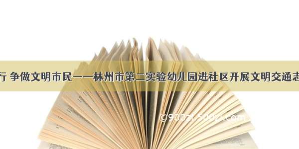 倡导文明出行 争做文明市民——林州市第二实验幼儿园进社区开展文明交通志愿宣传活动