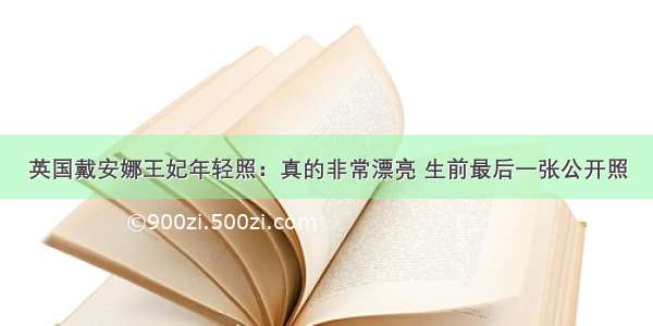 英国戴安娜王妃年轻照：真的非常漂亮 生前最后一张公开照