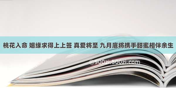 桃花入命 姻缘求得上上签 真爱将至 九月底将携手甜蜜相伴余生