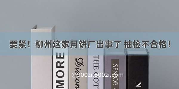 要紧！柳州这家月饼厂出事了 抽检不合格！