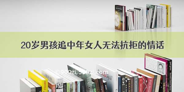 20岁男孩追中年女人无法抗拒的情话