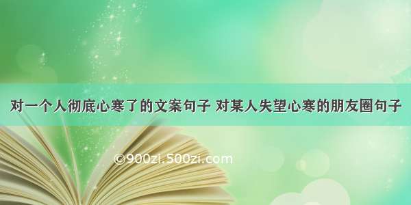 对一个人彻底心寒了的文案句子 对某人失望心寒的朋友圈句子