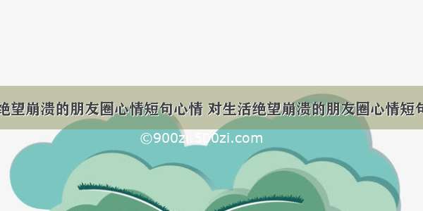 绝望崩溃的朋友圈心情短句心情 对生活绝望崩溃的朋友圈心情短句