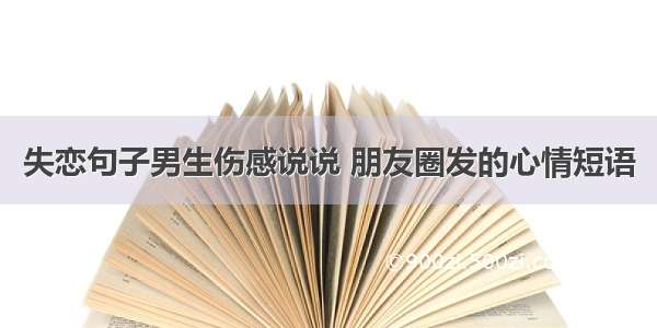 失恋句子男生伤感说说 朋友圈发的心情短语