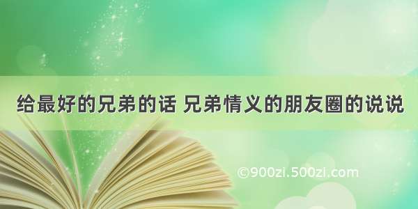 给最好的兄弟的话 兄弟情义的朋友圈的说说