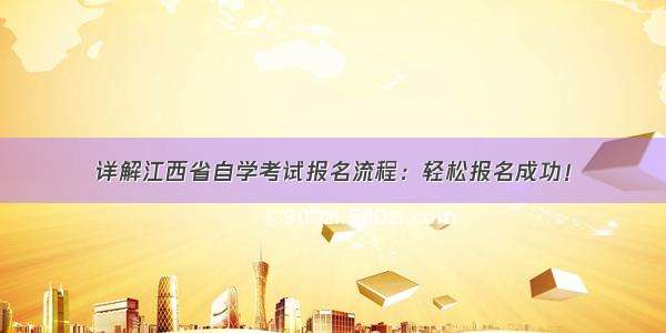 详解江西省自学考试报名流程：轻松报名成功！