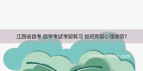 江西省自考 自学考试考前复习 如何克服心理疲劳？