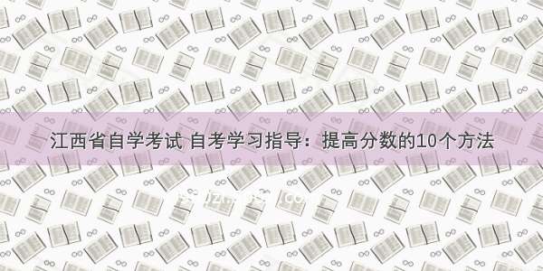 江西省自学考试 自考学习指导：提高分数的10个方法