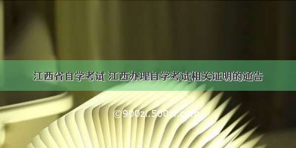 江西省自学考试 江西办理自学考试相关证明的通告