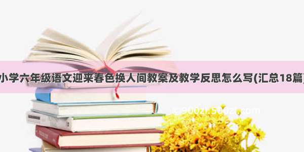 小学六年级语文迎来春色换人间教案及教学反思怎么写(汇总18篇)