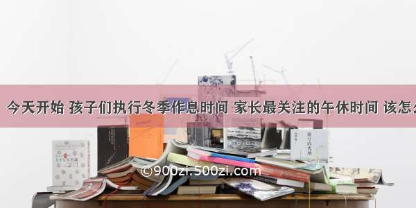 糖果说 ‖ 今天开始 孩子们执行冬季作息时间 家长最关注的午休时间 该怎么调整呢？