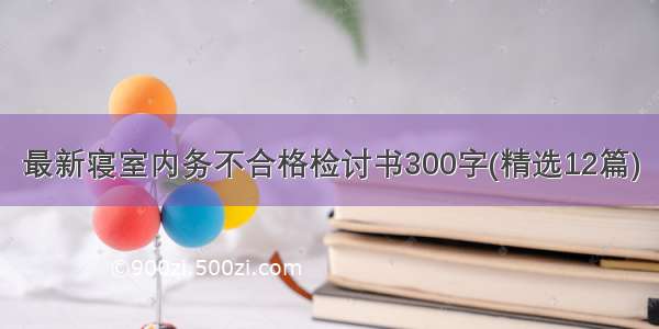 最新寝室内务不合格检讨书300字(精选12篇)