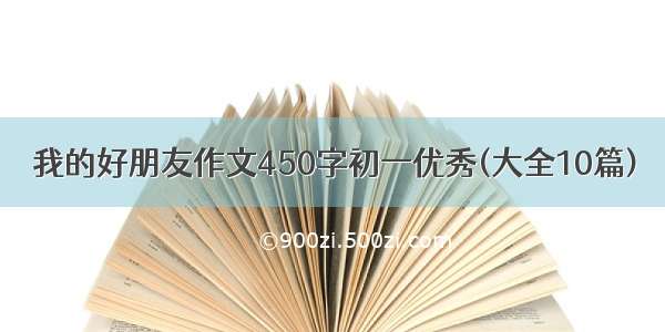 我的好朋友作文450字初一优秀(大全10篇)