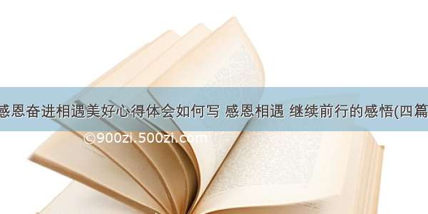 感恩奋进相遇美好心得体会如何写 感恩相遇 继续前行的感悟(四篇)