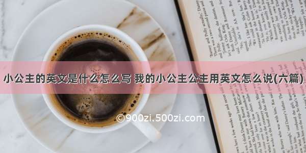 小公主的英文是什么怎么写 我的小公主公主用英文怎么说(六篇)