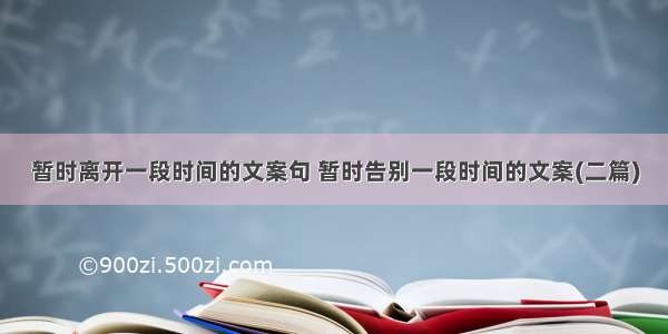 暂时离开一段时间的文案句 暂时告别一段时间的文案(二篇)