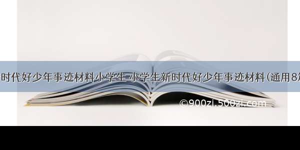 新时代好少年事迹材料小学生 小学生新时代好少年事迹材料(通用8篇)