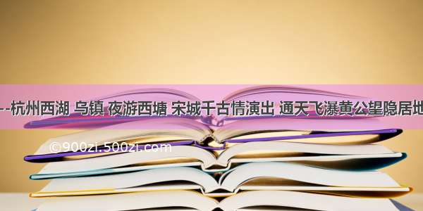 最忆是杭州--杭州西湖 乌镇 夜游西塘 宋城千古情演出 通天飞瀑黄公望隐居地纯玩三日游