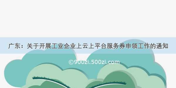 广东：关于开展工业企业上云上平台服务券申领工作的通知