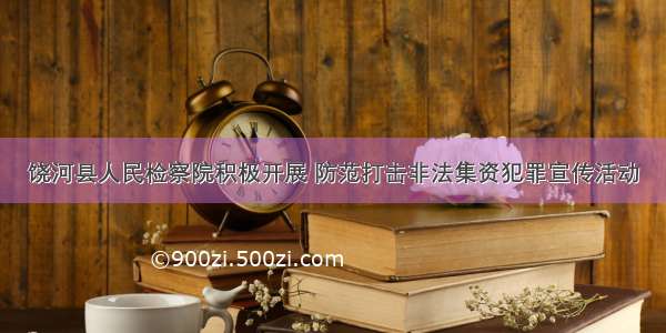 饶河县人民检察院积极开展 防范打击非法集资犯罪宣传活动