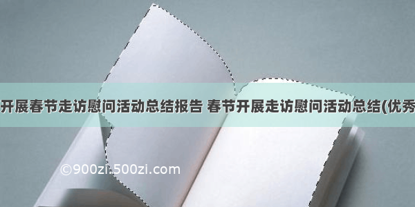 最新开展春节走访慰问活动总结报告 春节开展走访慰问活动总结(优秀9篇)