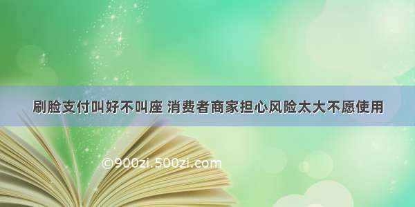 刷脸支付叫好不叫座 消费者商家担心风险太大不愿使用