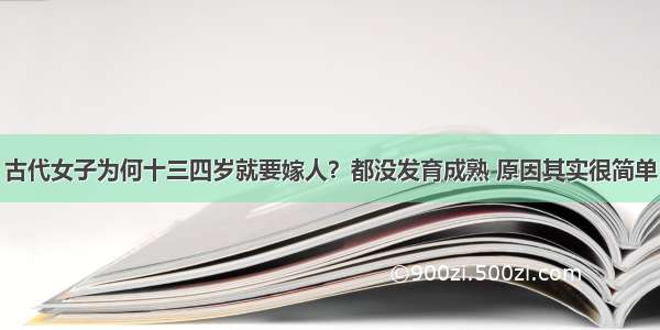 古代女子为何十三四岁就要嫁人？都没发育成熟 原因其实很简单