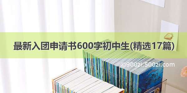 最新入团申请书600字初中生(精选17篇)