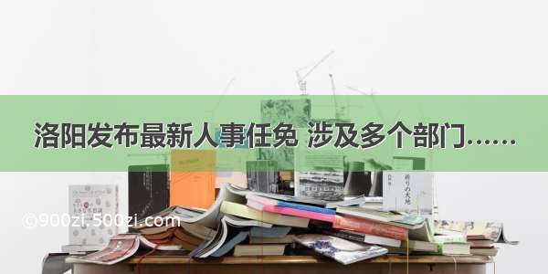 洛阳发布最新人事任免 涉及多个部门……