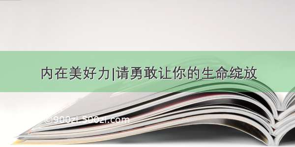 内在美好力|请勇敢让你的生命绽放