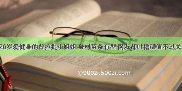 26岁爱健身的普拉提小姐姐 身材苗条有型 网友却吐槽颜值不过关！