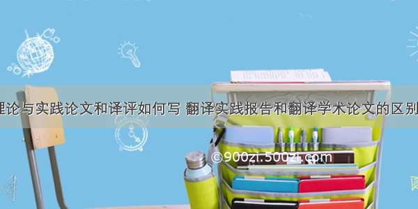 翻译理论与实践论文和译评如何写 翻译实践报告和翻译学术论文的区别(五篇)