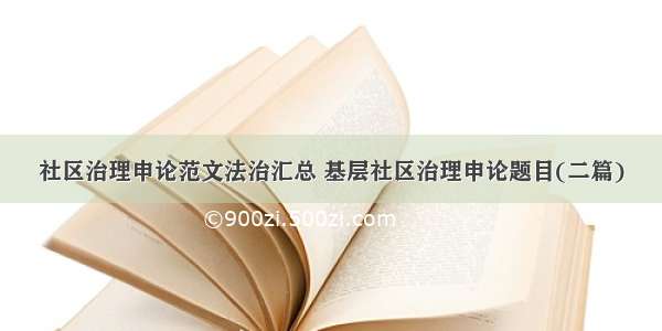 社区治理申论范文法治汇总 基层社区治理申论题目(二篇)