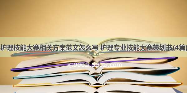 护理技能大赛相关方案范文怎么写 护理专业技能大赛策划书(4篇)