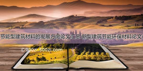 新型节能型建筑材料的发展方向论文汇总 新型建筑节能环保材料论文(4篇)