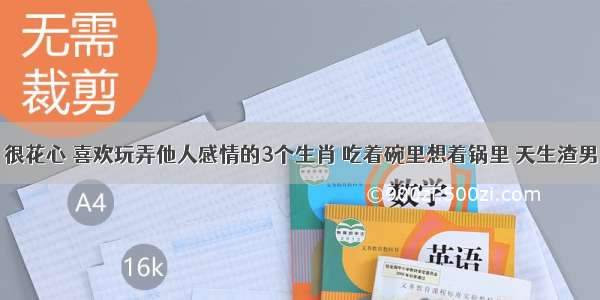 很花心 喜欢玩弄他人感情的3个生肖 吃着碗里想着锅里 天生渣男