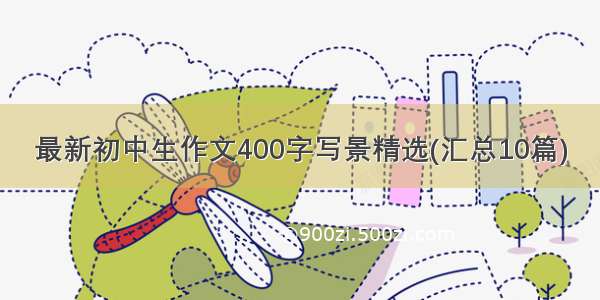 最新初中生作文400字写景精选(汇总10篇)