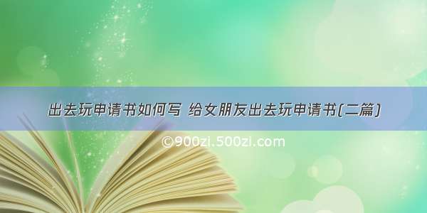 出去玩申请书如何写 给女朋友出去玩申请书(二篇)