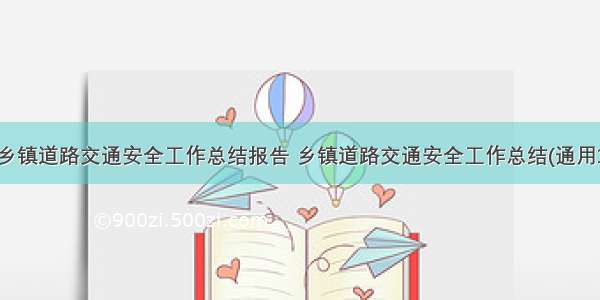 最新乡镇道路交通安全工作总结报告 乡镇道路交通安全工作总结(通用10篇)